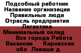 Подсобный работник › Название организации ­ Правильные люди › Отрасль предприятия ­ Логистика › Минимальный оклад ­ 30 000 - Все города Работа » Вакансии   . Кировская обл.,Леваши д.